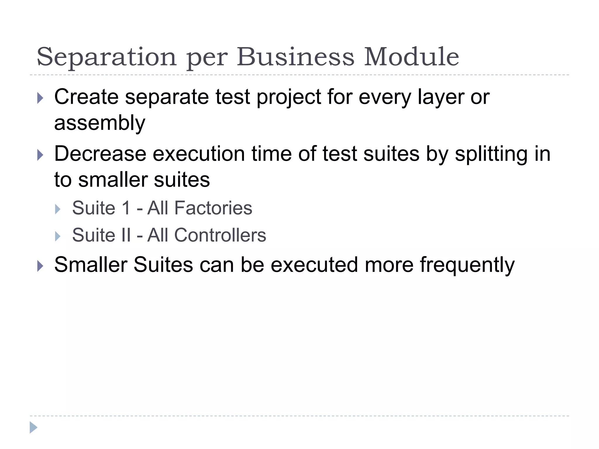 Separation per Business Module
 Create separate test project for every layer or
assembly
 Decrease execution time of test suites by splitting in
to smaller suites
 Suite 1 - All Factories
 Suite II - All Controllers
 Smaller Suites can be executed more frequently
 