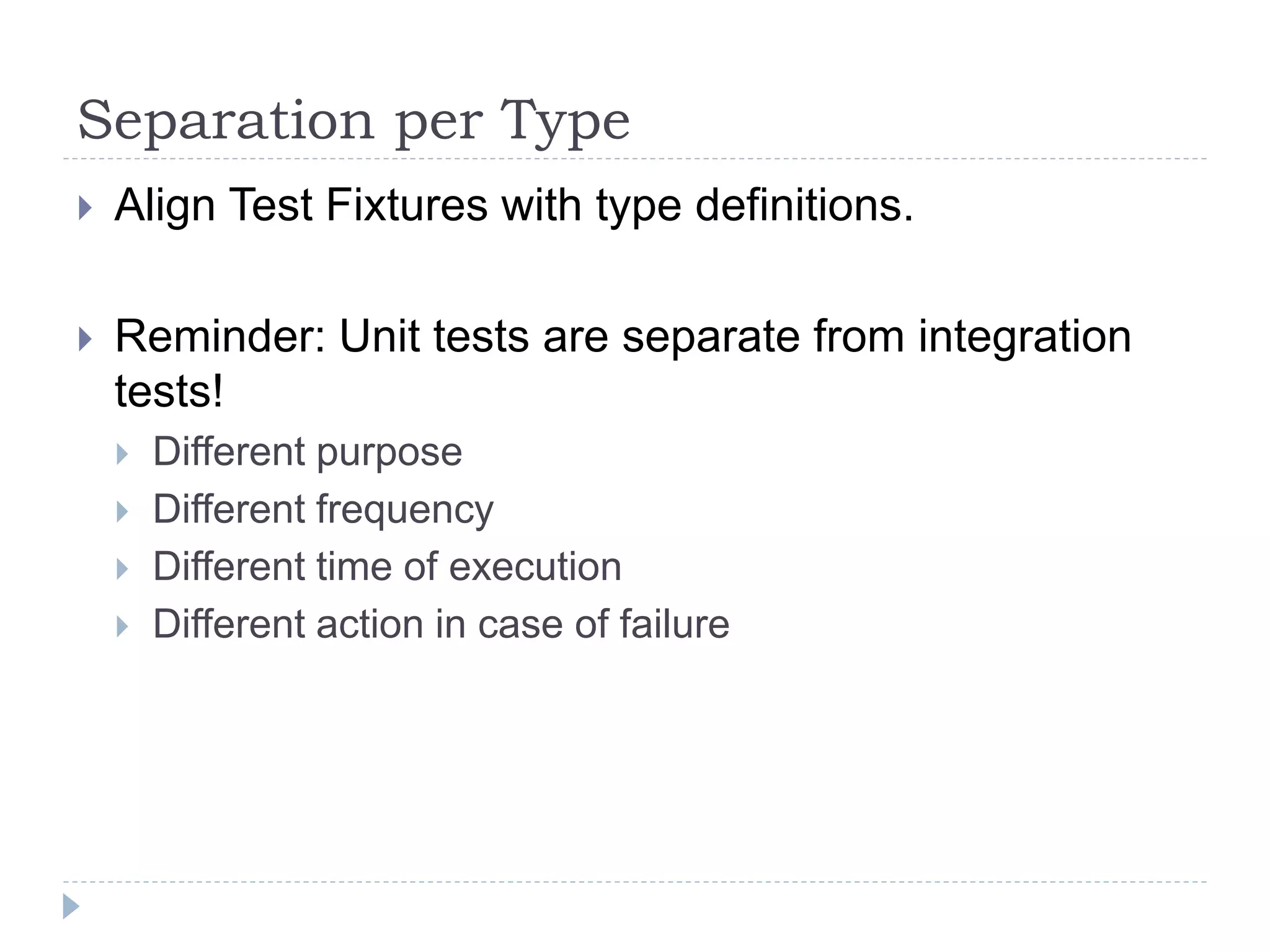 Separation per Type
 Align Test Fixtures with type definitions.
 Reminder: Unit tests are separate from integration
tests!
 Different purpose
 Different frequency
 Different time of execution
 Different action in case of failure
 