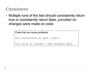 Consistent
 Multiple runs of the test should consistently return
true or consistently return false, provided no
changes were made on code
Code that can cause problems:
Dim currentDate as Date = Now()
Dim value as Integer = New Random().Next
 