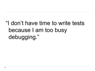 “I don’t have time to write tests
because I am too busy
debugging.”
 