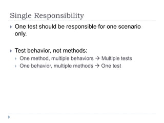 Single Responsibility
 One test should be responsible for one scenario
only.
 Test behavior, not methods:
 One method, multiple behaviors  Multiple tests
 One behavior, multiple methods  One test
 