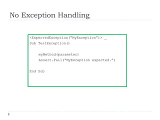 No Exception Handling
<ExpectedException(“MyException”)> _
Sub TestException()
myMethod(parameter)
Assert.Fail(“MyException expected.”)
End Sub
 