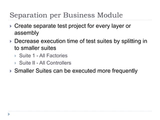 Separation per Business Module
 Create separate test project for every layer or
assembly
 Decrease execution time of test suites by splitting in
to smaller suites
 Suite 1 - All Factories
 Suite II - All Controllers
 Smaller Suites can be executed more frequently
 