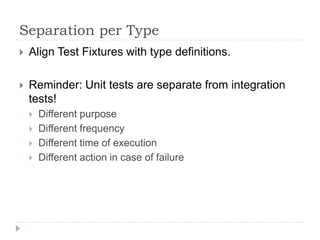 Separation per Type
 Align Test Fixtures with type definitions.
 Reminder: Unit tests are separate from integration
tests!
 Different purpose
 Different frequency
 Different time of execution
 Different action in case of failure
 
