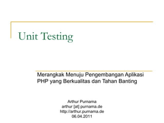 Unit Testing Merangkak Menuju Pengembangan Aplikasi PHP yang Berkualitas dan Tahan Banting Arthur Purnama arthur [at] purnama.de http://arthur.purnama.de 06.04.2011 