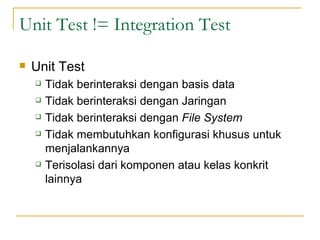 Unit Test != Integration Test Unit Test Tidak berinteraksi dengan basis data Tidak berinteraksi dengan Jaringan Tidak berinteraksi dengan  File System Tidak membutuhkan konfigurasi khusus untuk menjalankannya Terisolasi dari komponen atau kelas konkrit lainnya 