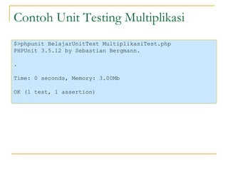 Contoh Unit Testing Multiplikasi $>phpunit BelajarUnitTest MultiplikasiTest.php PHPUnit 3.5.12 by Sebastian Bergmann. . Time: 0 seconds, Memory: 3.00Mb OK (1 test, 1 assertion) 