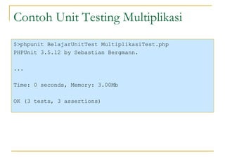 Contoh Unit Testing Multiplikasi $>phpunit BelajarUnitTest MultiplikasiTest.php PHPUnit 3.5.12 by Sebastian Bergmann. ... Time: 0 seconds, Memory: 3.00Mb OK (3 tests, 3 assertions) 
