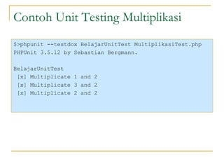 Contoh Unit Testing Multiplikasi $>phpunit --testdox BelajarUnitTest MultiplikasiTest.php PHPUnit 3.5.12 by Sebastian Bergmann. BelajarUnitTest [x] Multiplicate 1 and 2 [x] Multiplicate 3 and 2 [x] Multiplicate 2 and 2 