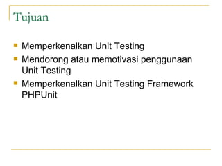 Tujuan Memperkenalkan Unit Testing Mendorong atau memotivasi penggunaan Unit Testing Memperkenalkan Unit Testing Framework PHPUnit 