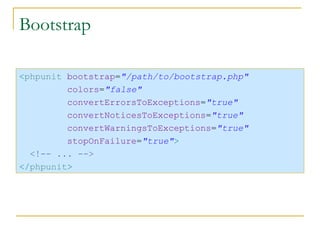 Bootstrap < phpunit   bootstrap = "/path/to/bootstrap.php" colors = "false" convertErrorsToExceptions = "true" convertNoticesToExceptions = "true" convertWarningsToExceptions = "true" stopOnFailure = "true" > <!-- ... --> </ phpunit > 