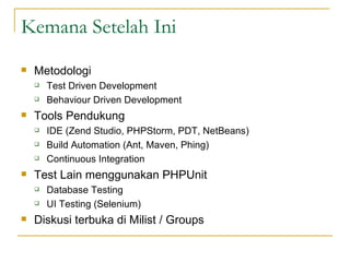 Kemana Setelah Ini Metodologi Test Driven Development Behaviour Driven Development Tools Pendukung IDE (Zend Studio, PHPStorm, PDT, NetBeans) Build Automation (Ant, Maven, Phing) Continuous Integration Test Lain menggunakan PHPUnit Database Testing UI Testing (Selenium) Diskusi terbuka di Milist / Groups 