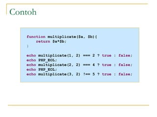 Contoh function  multiplicate($a, $b){ return  $a*$b; } echo  multiplicate(1, 2) === 2 ?  true  :  false ; echo  PHP_EOL; echo  multiplicate(2, 2) === 4 ?  true  :  false ; echo  PHP_EOL; echo  multiplicate(3, 2) !== 5 ?  true  :  false ; 