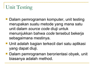 Unit Testing <ul><li>Dalam pemrograman komputer, unit testing merupakan suatu metode yang mana satu unit dalam  source cod...