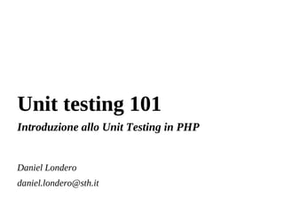 Unit testing 101 Introduzione allo Unit Testing in PHP Daniel Londero [email_address] 