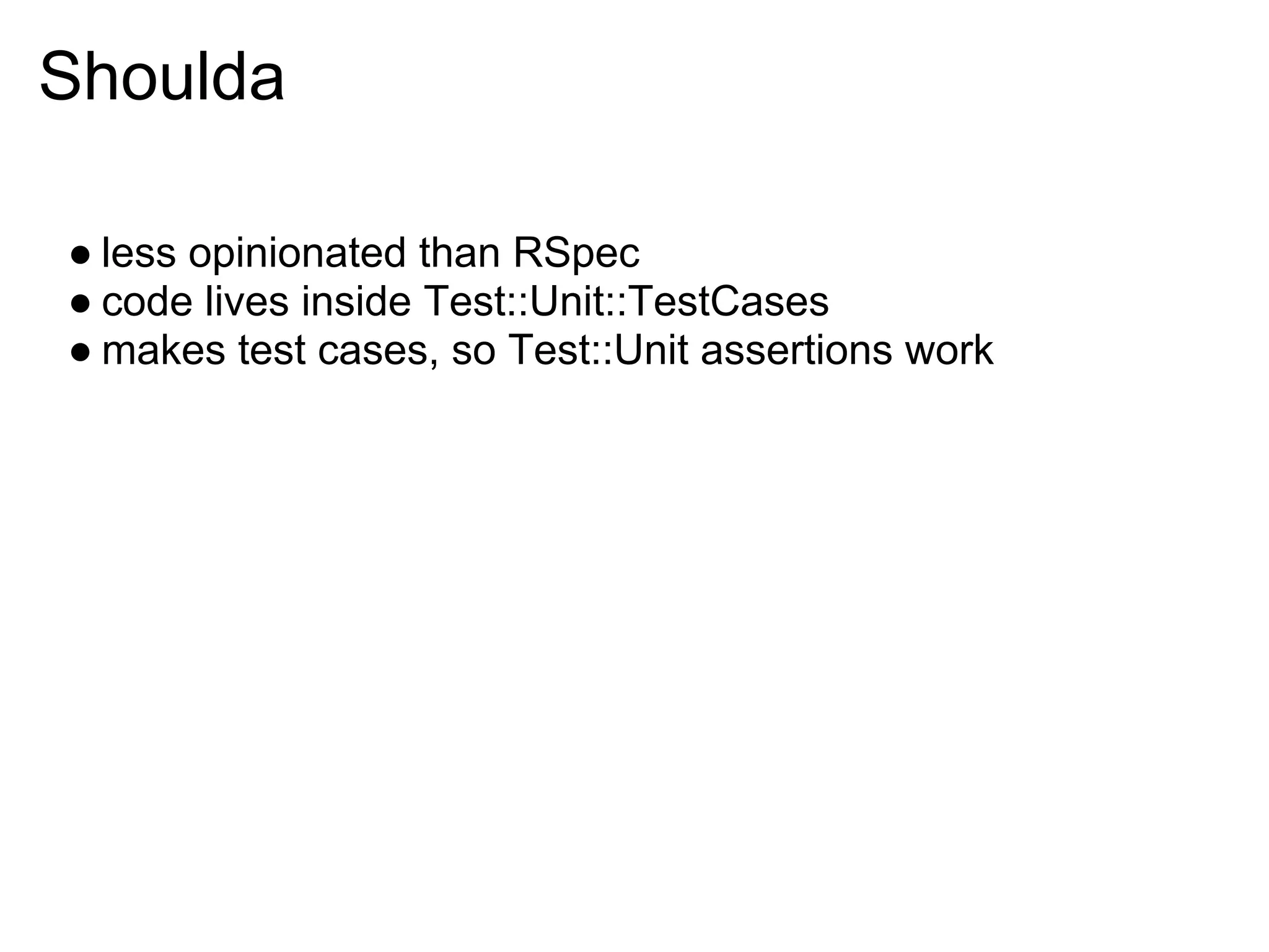Shoulda

● less opinionated than RSpec
● code lives inside Test::Unit::TestCases
● makes test cases, so Test::Unit assertions work
 
