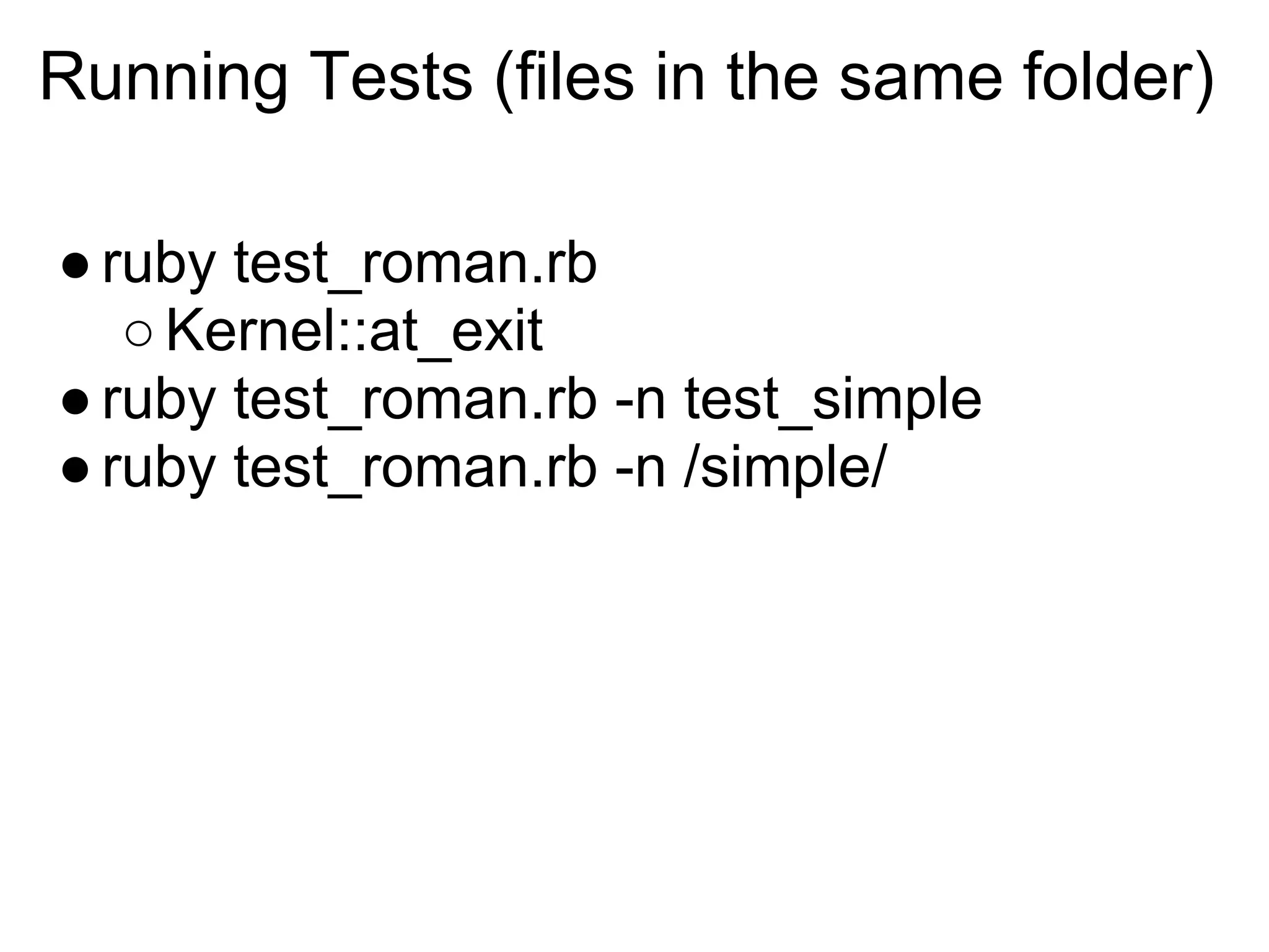 Running Tests (files in the same folder)

● ruby test_roman.rb
   ○ Kernel::at_exit
● ruby test_roman.rb -n test_simple
● ruby test_roman.rb -n /simple/
 