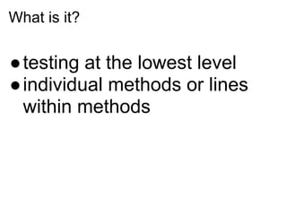 What is it?


●testing at the lowest level
●individual methods or lines
 within methods
 