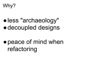 Why?


●less "archaeology"
●decoupled designs

●peace of mind when
 refactoring
 