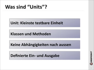 Was	
  sind	
  “Units”?

  Unit:	
  Kleinste	
  testbare	
  Einheit

  Klassen	
  und	
  Methoden

  Keine	
  Abhängigkeiten	
  nach	
  aussen

  Deﬁnierte	
  Ein-­‐	
  und	
  Ausgabe

                                              6
 