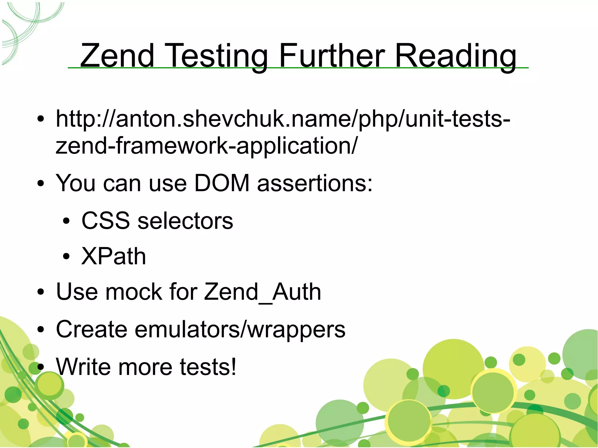 Zend Testing Further Reading
●   http://anton.shevchuk.name/php/unit-tests-
    zend-framework-application/
●   You can use DOM assertions:
    ● CSS selectors
    ● XPath


●   Use mock for Zend_Auth
●   Create emulators/wrappers
●   Write more tests!
 