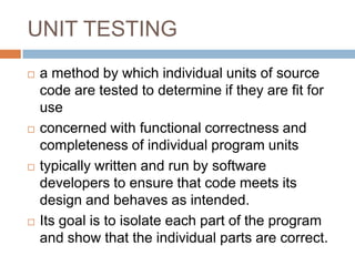 UNIT TESTING
 a method by which individual units of source
code are tested to determine if they are fit for
use
 concern...