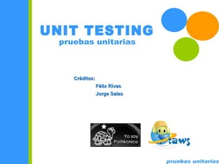 pruebas unitarias UNIT TESTING pruebas unitarias Créditos: Félix Rivas Jorge Salas 