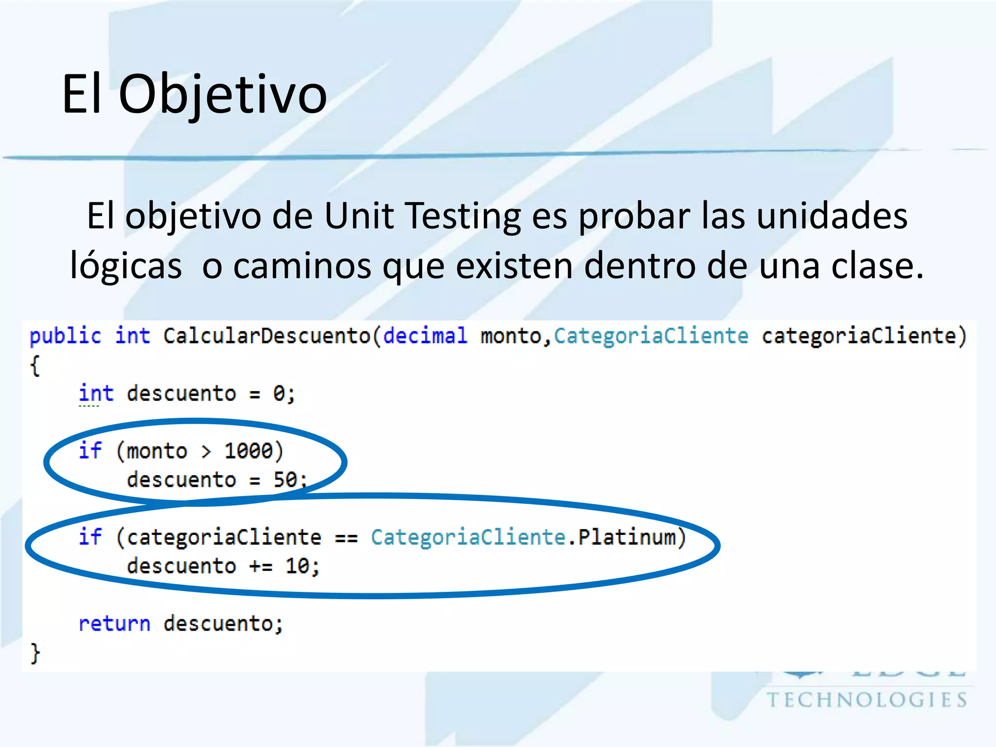 El Objetivo
 El objetivo de Unit Testing es probar las unidades
lógicas o caminos que existen dentro de una clase.
 