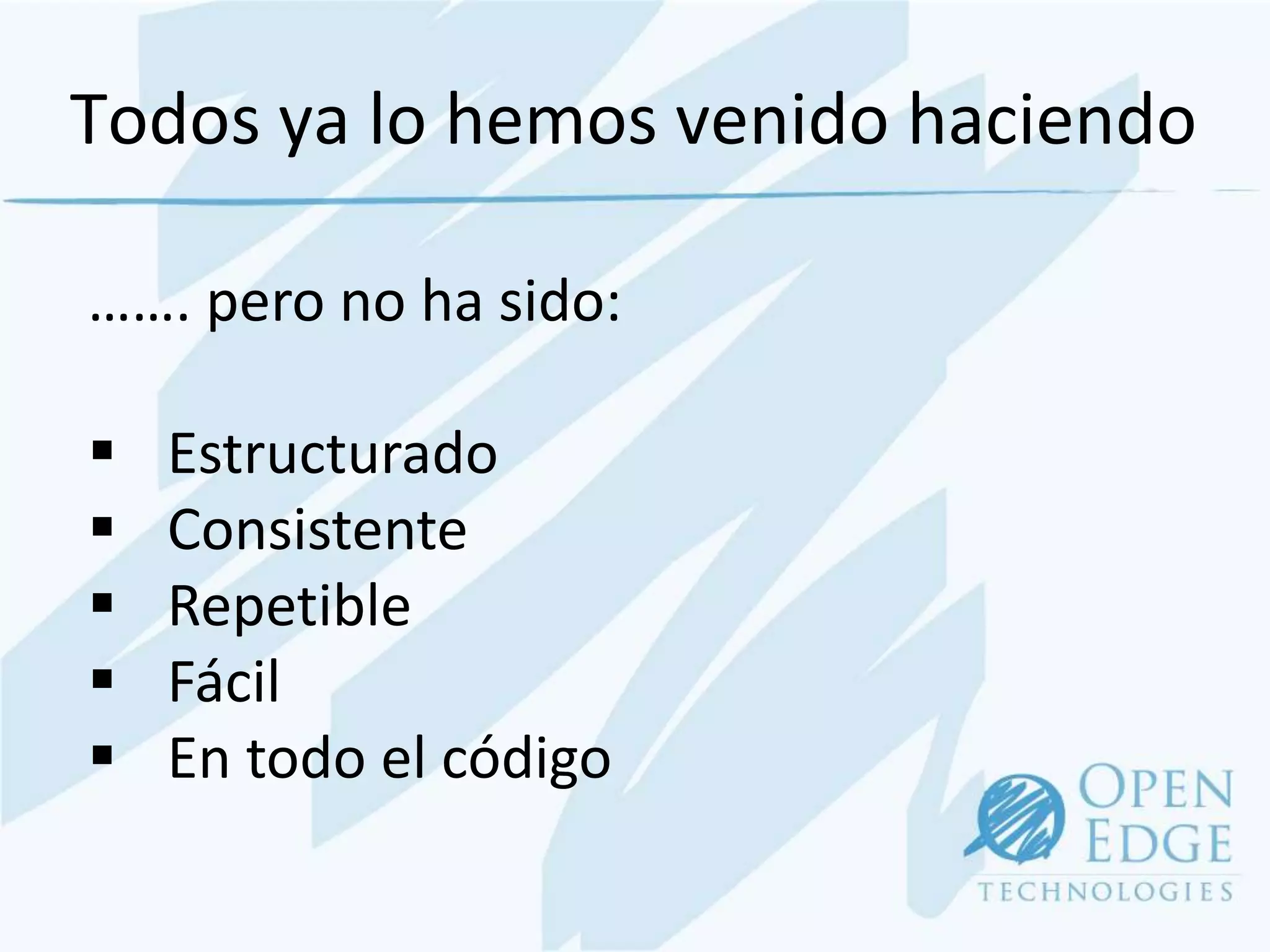 Todos ya lo hemos venido haciendo

……. pero no ha sido:

   Estructurado
   Consistente
   Repetible
   Fácil
   En todo el código
 