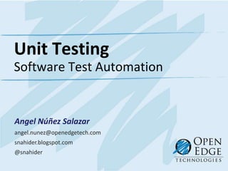 Unit Testing
Software Test Automation


Angel Núñez Salazar
angel.nunez@openedgetech.com
snahider.blogspot.com
@snahider
 