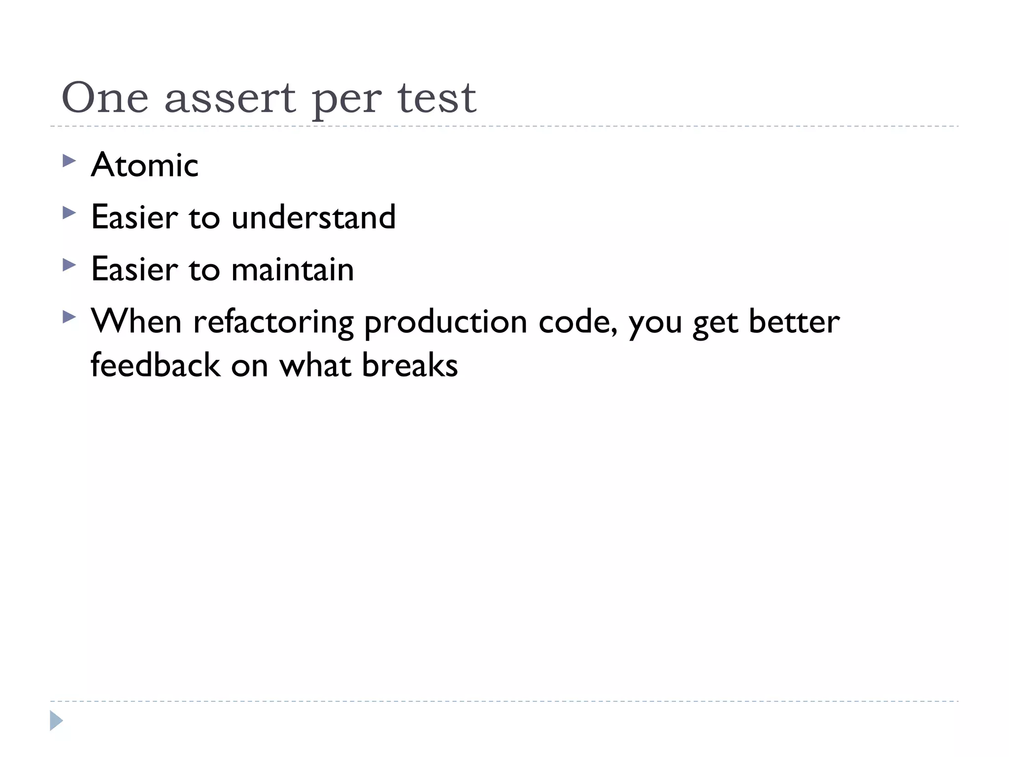 One assert per test
 Atomic
 Easier to understand
 Easier to maintain
 When refactoring production code, you get better
feedback on what breaks
 