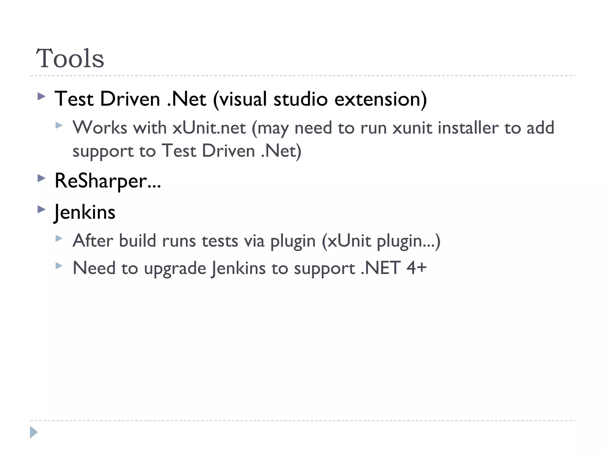 Tools
 Test Driven .Net (visual studio extension)
 Works with xUnit.net (may need to run xunit installer to add
support to Test Driven .Net)
 ReSharper...
 Jenkins
 After build runs tests via plugin (xUnit plugin...)
 Need to upgrade Jenkins to support .NET 4+
 
