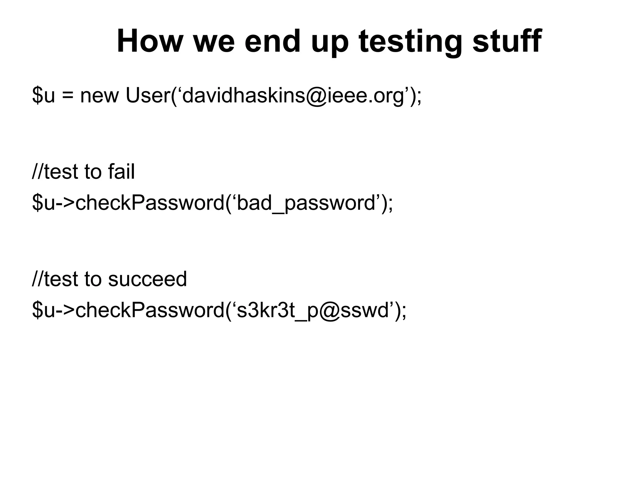 How we end up testing stuff
$u = new User(‘davidhaskins@ieee.org’);
//test to fail
$u->checkPassword(‘bad_password’);
//test to succeed
$u->checkPassword(‘s3kr3t_p@sswd’);
 