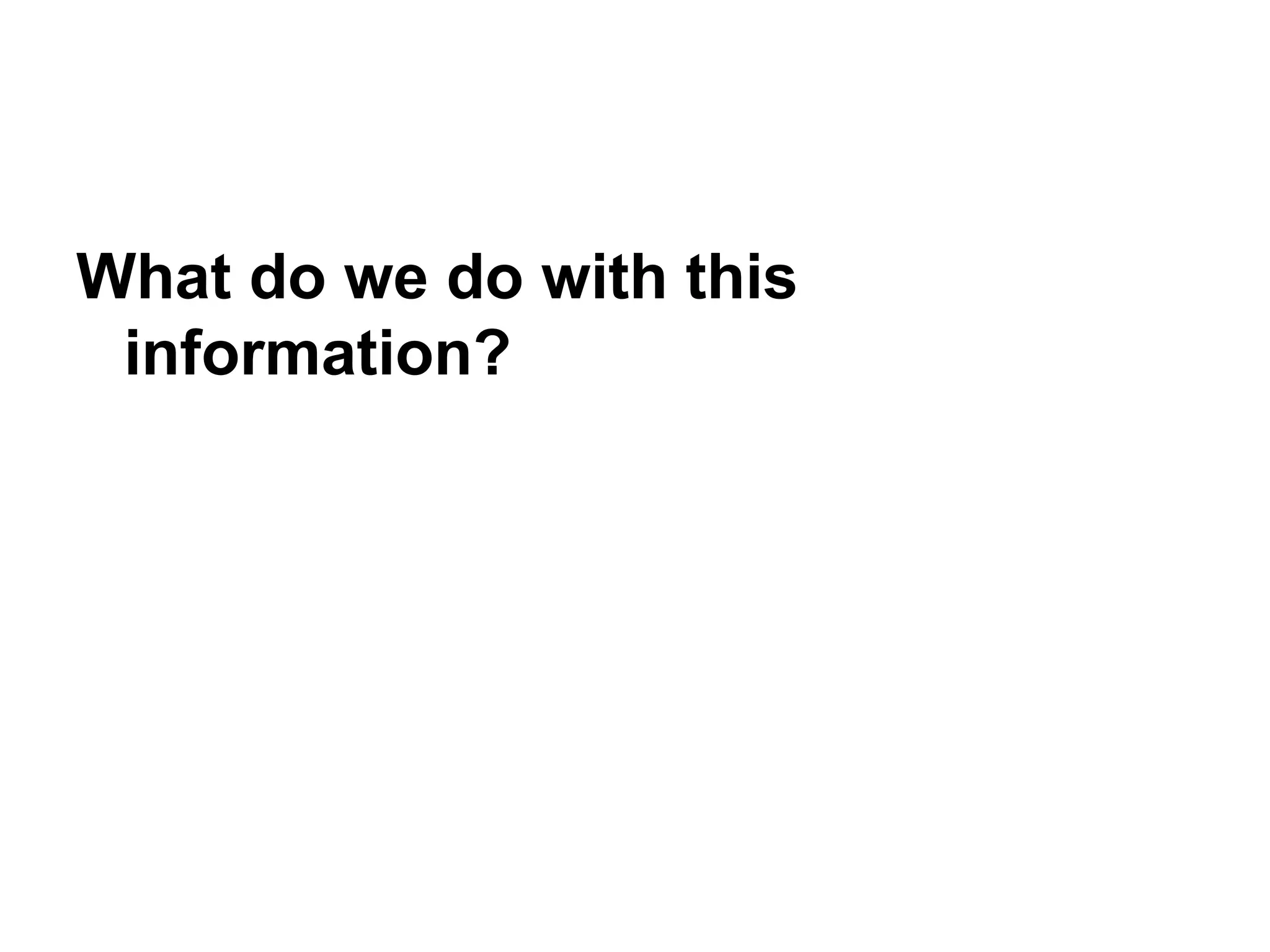 What do we do with this
information?
 