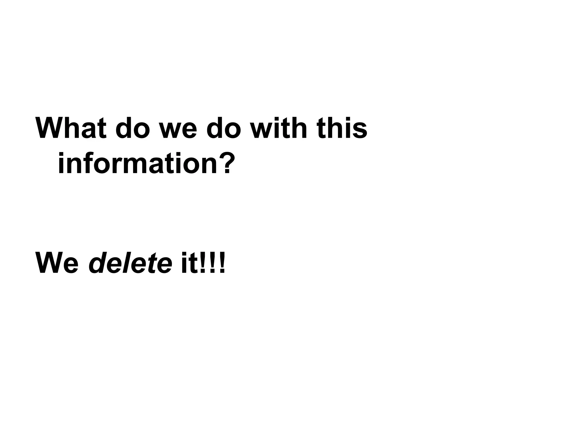 What do we do with this
information?
We delete it!!!
 