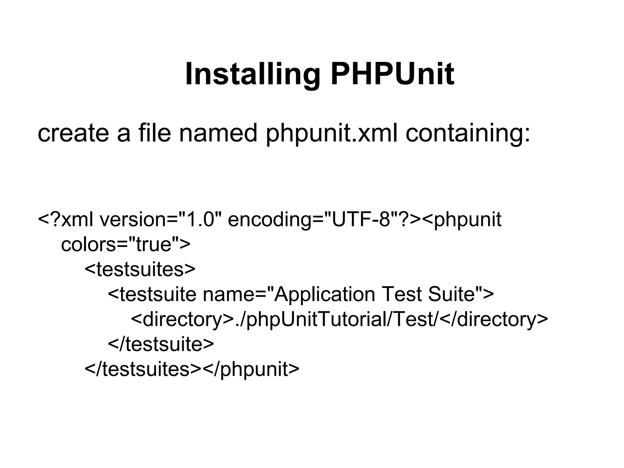 Installing PHPUnit
create a file named phpunit.xml containing:
<?xml version="1.0" encoding="UTF-8"?><phpunit
colors="true">
<testsuites>
<testsuite name="Application Test Suite">
<directory>./phpUnitTutorial/Test/</directory>
</testsuite>
</testsuites></phpunit>
 