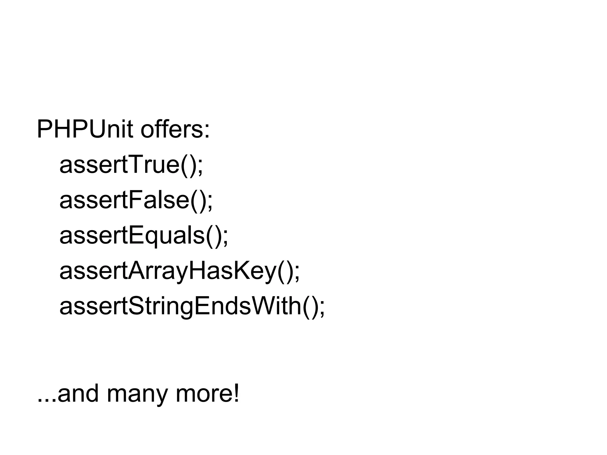 PHPUnit offers:
assertTrue();
assertFalse();
assertEquals();
assertArrayHasKey();
assertStringEndsWith();
...and many more!
 