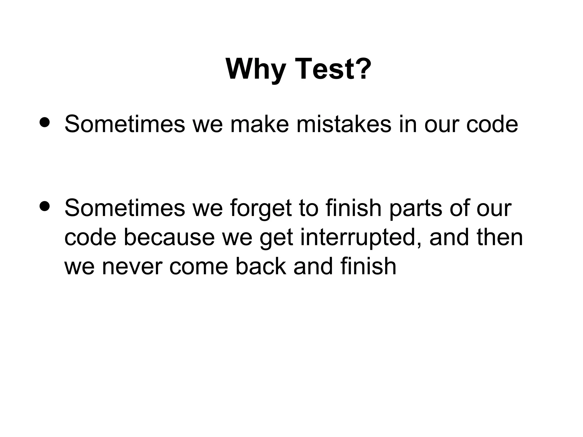 Why Test?
• Sometimes we make mistakes in our code
• Sometimes we forget to finish parts of our
code because we get interrupted, and then
we never come back and finish
 