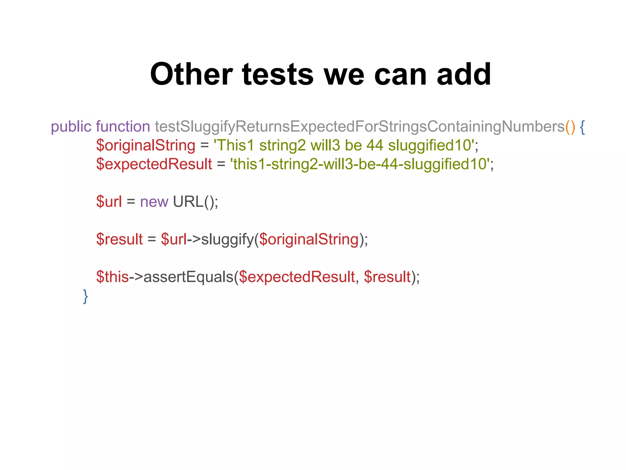 Other tests we can add
public function testSluggifyReturnsExpectedForStringsContainingNumbers() {
$originalString = 'This1 string2 will3 be 44 sluggified10';
$expectedResult = 'this1-string2-will3-be-44-sluggified10';
$url = new URL();
$result = $url->sluggify($originalString);
$this->assertEquals($expectedResult, $result);
}
 