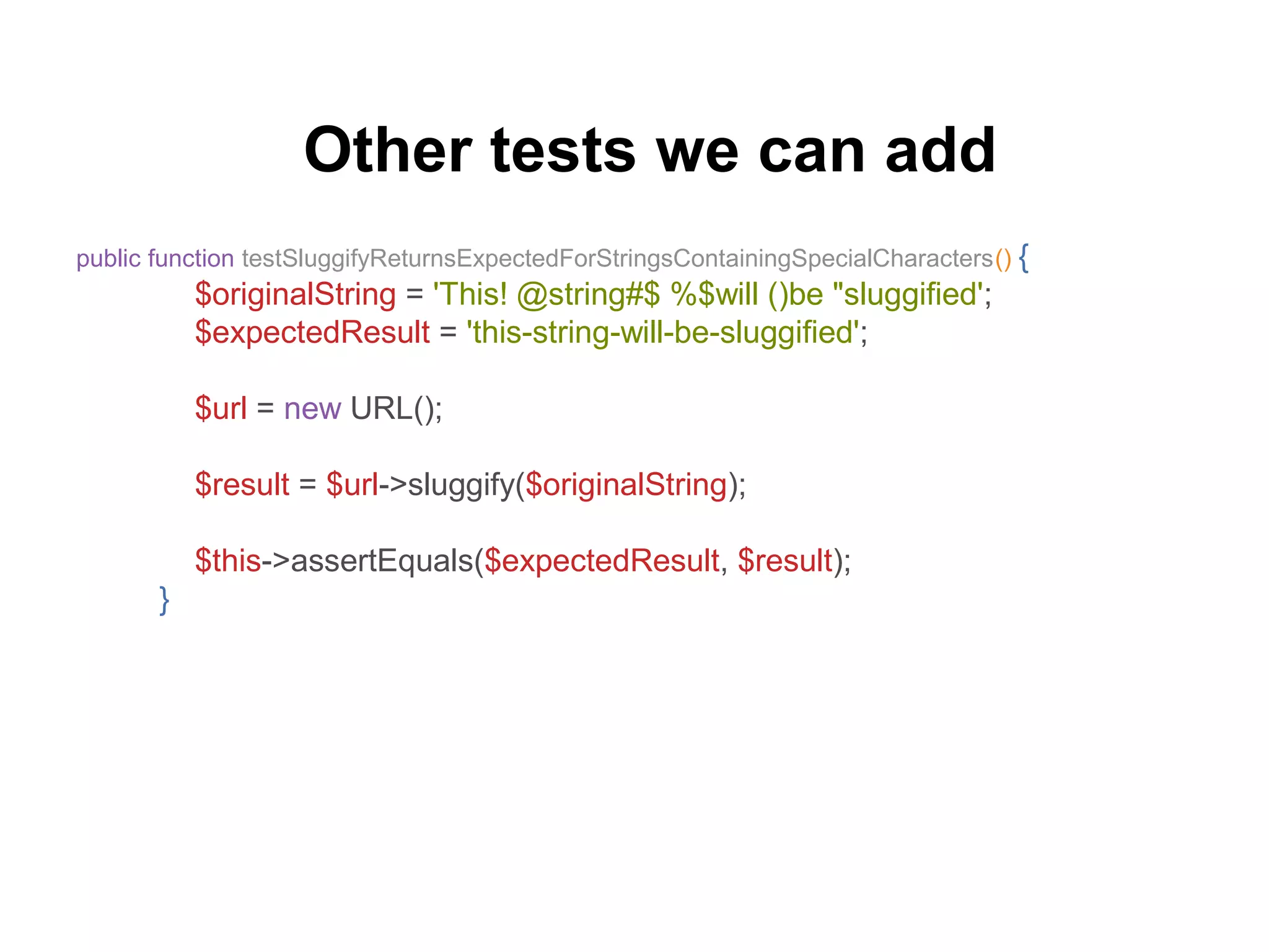 Other tests we can add
public function testSluggifyReturnsExpectedForStringsContainingSpecialCharacters() {
$originalString = 'This! @string#$ %$will ()be "sluggified';
$expectedResult = 'this-string-will-be-sluggified';
$url = new URL();
$result = $url->sluggify($originalString);
$this->assertEquals($expectedResult, $result);
}
 