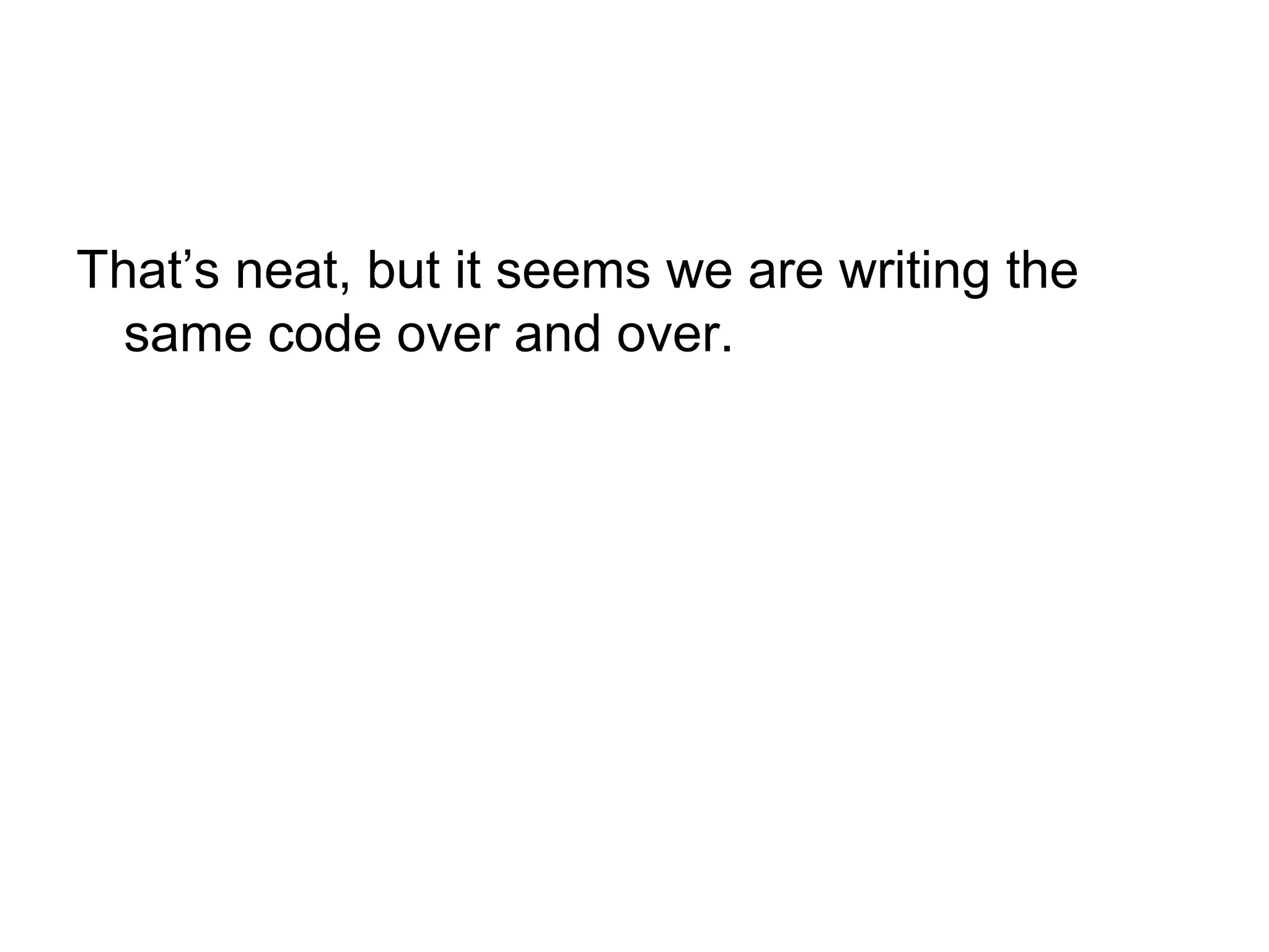 That’s neat, but it seems we are writing the
same code over and over.
 