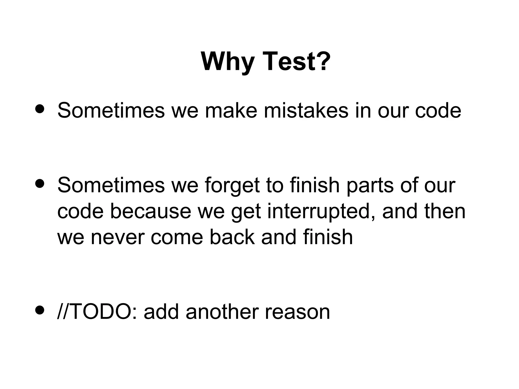 Why Test?
• Sometimes we make mistakes in our code
• Sometimes we forget to finish parts of our
code because we get interrupted, and then
we never come back and finish
• //TODO: add another reason
 