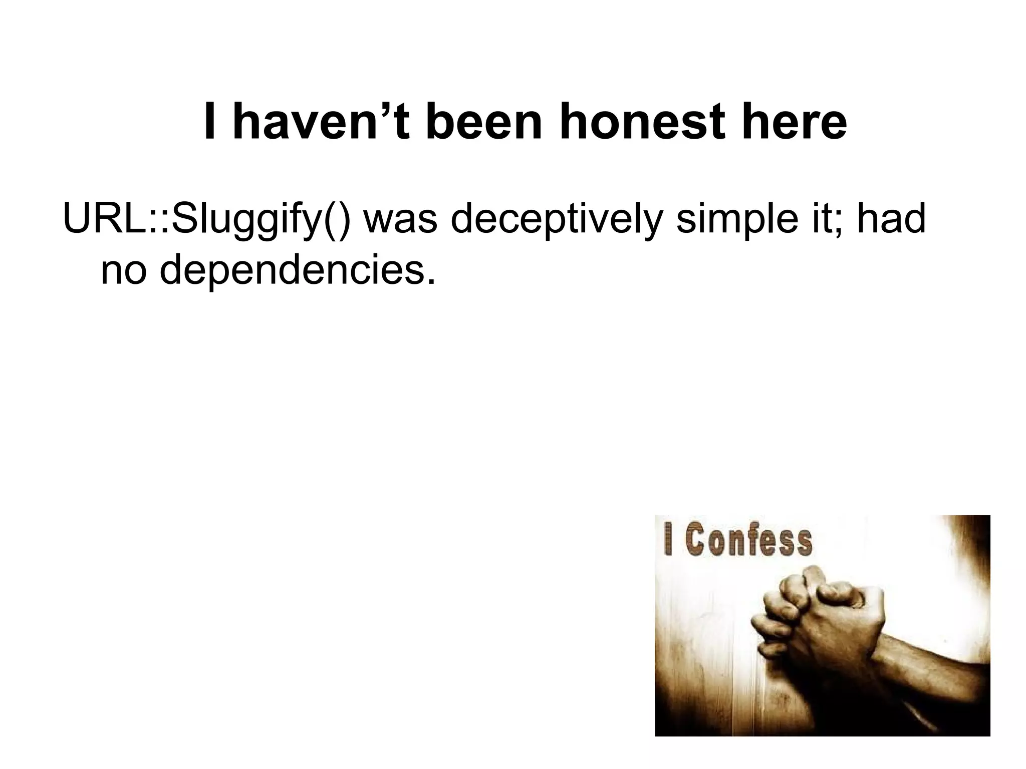 I haven’t been honest here
URL::Sluggify() was deceptively simple it; had
no dependencies.
 