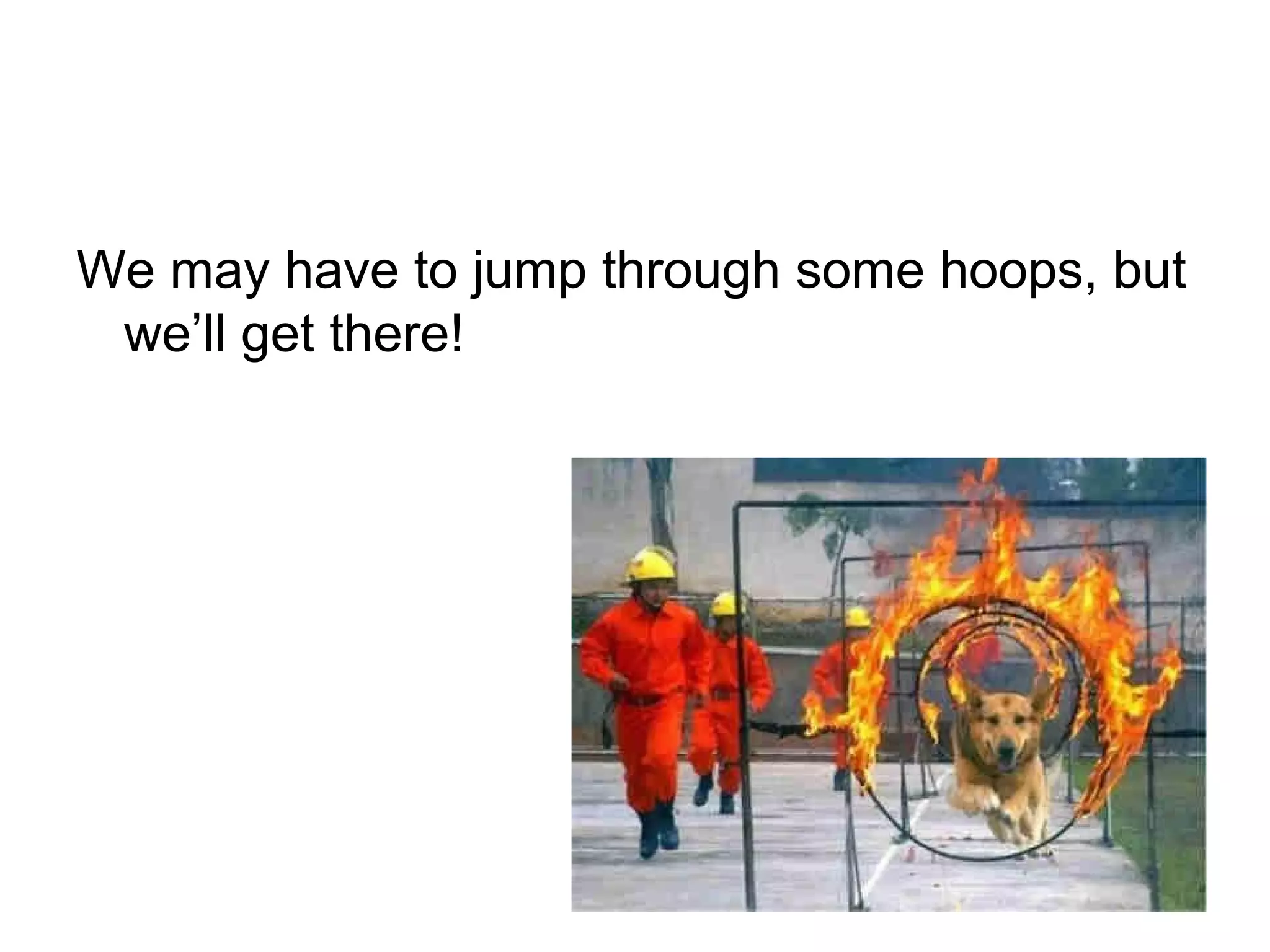 We may have to jump through some hoops, but
we’ll get there!
 