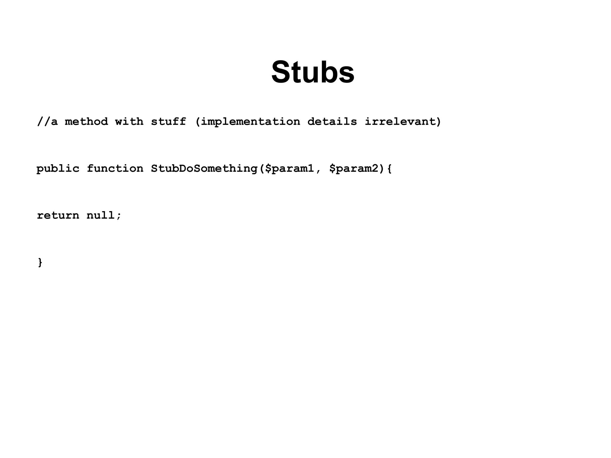 Stubs
//a method with stuff (implementation details irrelevant)
public function StubDoSomething($param1, $param2){
return null;
}
 