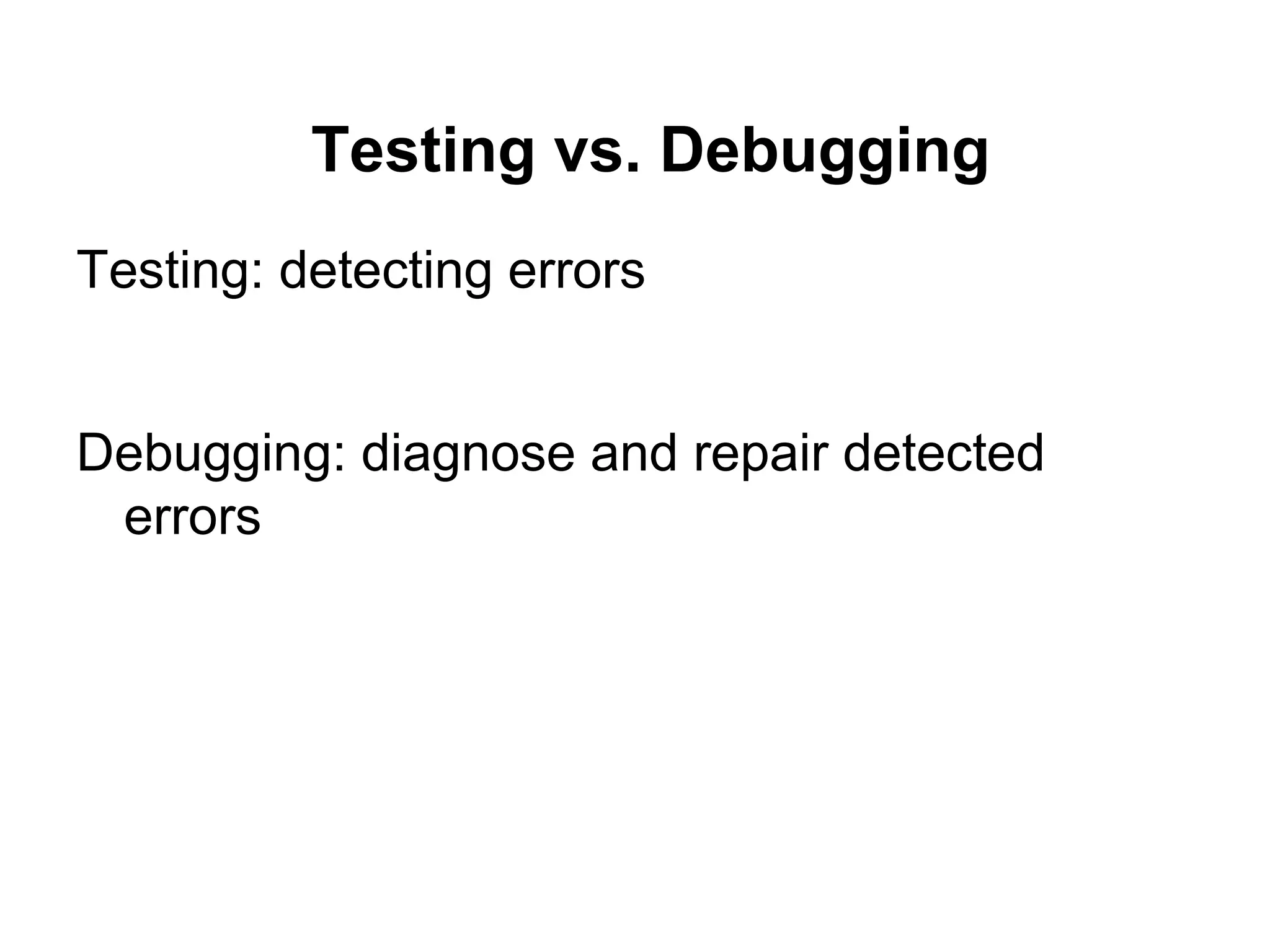 Testing vs. Debugging
Testing: detecting errors
Debugging: diagnose and repair detected
errors
 
