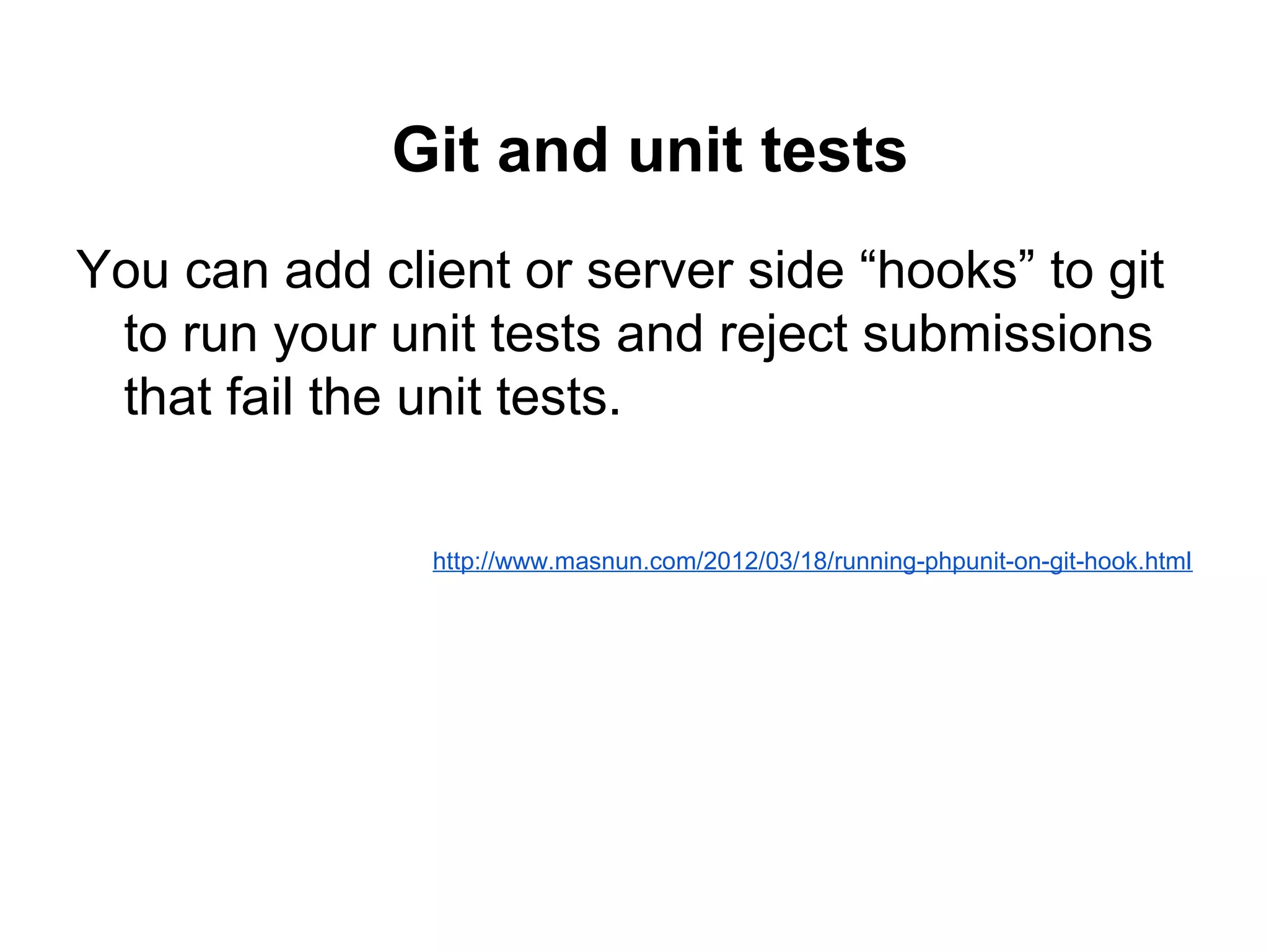 Git and unit tests
You can add client or server side “hooks” to git
to run your unit tests and reject submissions
that fail the unit tests.
http://www.masnun.com/2012/03/18/running-phpunit-on-git-hook.html
 