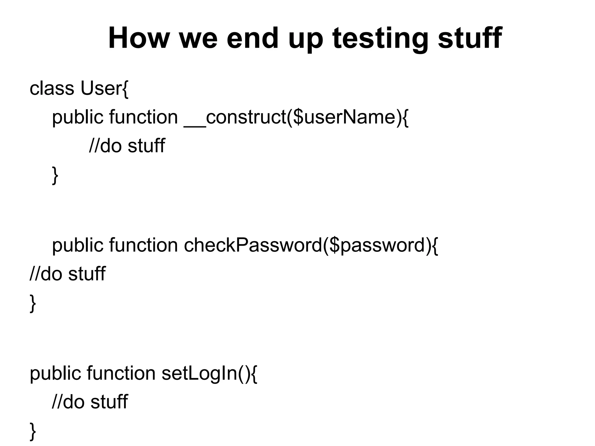 How we end up testing stuff
class User{
public function __construct($userName){
//do stuff
}
public function checkPassword($password){
//do stuff
}
public function setLogIn(){
//do stuff
}
 