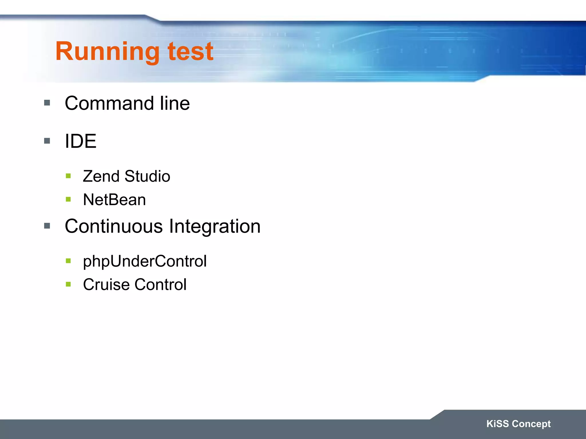 Running test  Command line  IDE  Zend Studio  NetBean  Continuous Integration  phpUnderControl  Cruise Control KiSS Concept 