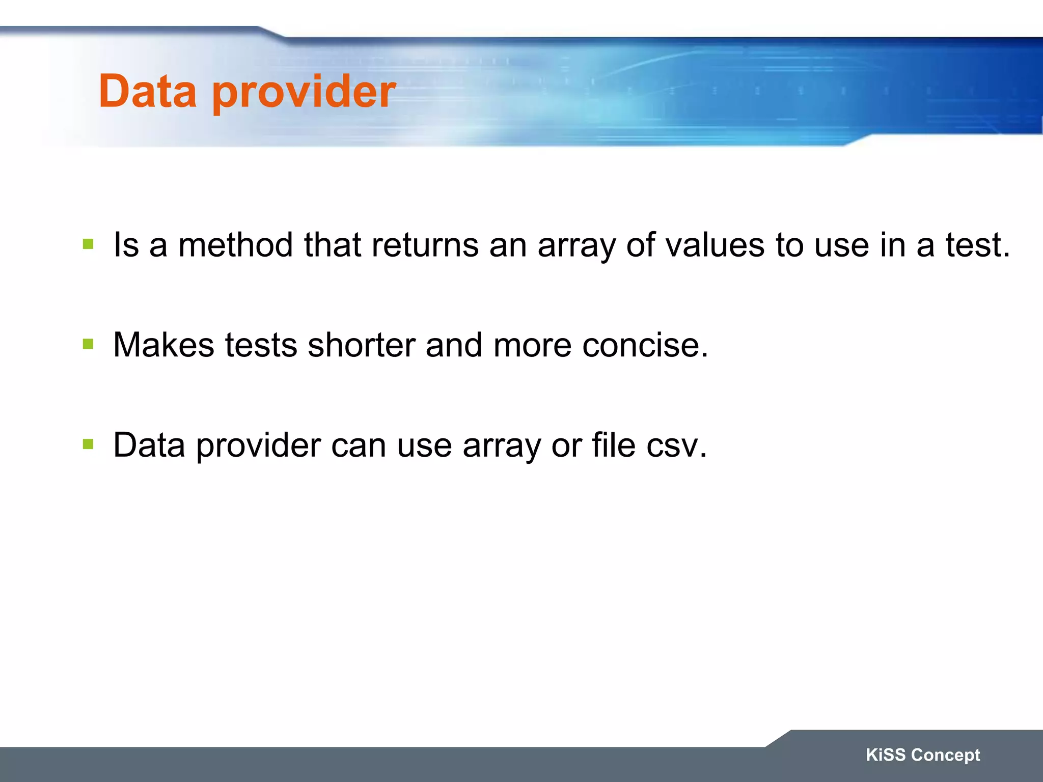 Data provider  Is a method that returns an array of values to use in a test.  Makes tests shorter and more concise.  Data provider can use array or file csv. KiSS Concept 